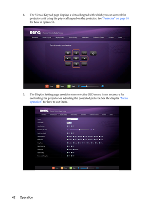 Page 42Operation 424. The Virtual Keypad page displays a virtual keypad with which you can control the 
projector as if using the physical keypad on the projector. See Projector on page 10 
for how to operate it.
5. The Display Setting page provides some selective OSD menu items necessary for 
controlling the projector or adjusting the projected pictures. See the chapter Menu 
operation for how to use them. 
