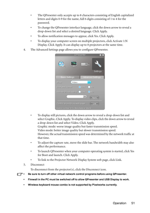 Page 51Operation 51 • The QPresenter only accepts up to 8 characters consisting of English capitalized 
letters and digits 0-9 for the name, full 6 digits consisting of 1 to 4 for the 
password.
• To change the QPresenter interface language, click the down arrow to reveal a 
drop-down list and select a desired language. Click Apply.
• To allow notification messages to appear, click Yes. Click Apply.
• To display your computer screen on multiple projectors, click Activate 1:N 
D i s p l ay.  C l i c k  Ap p l y....