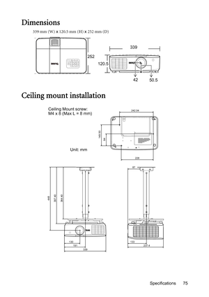 Page 75Specifications 75
Dimensions
339 mm (W) x 120.5 mm (H) x 252 mm (D)
Ceiling mount installation
339
252
120.5
42
50.5
448
397.40
364.40
130
191
237.4 13387228
149.50
84
242.04
339Ceiling Mount screw: 
M4 x 8 (Max L = 8 mm)
Unit: mm 