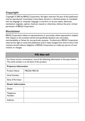 Page 2Copyright
Copyright © 2003 by BENQ Corporation. All rights reserved. No part of this publication 
may be reproduced, transmitted, transcribed, stored in a retrieval system or translated 
into any language or computer language, in any form or by any means, electronic, 
mechanical, magnetic, optical, chemical, manual or otherwise, without the prior written 
permission of BENQ Corporation.
Disclaimer
BENQ Corporation makes no representations or warranties, either expressed or implied, 
with respect to the...