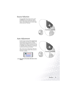 Page 23Operation 19
Source Selection
To sequentially select input sources, press 
the Source key on the projector control 
panel or the remote control. The selected 
source will be displayed at the bottom right 
of the screen for 3 seconds. 
Auto Adjustment
In  som e cases , you  m ay  ne e d to  optimize  the  
picture quality. To do this, press Auto on the 
control panel of the projector or on the 
remote control. Within 3 seconds, the built-
in Intelligent Auto Adjustment function will 
re-adjust the values...