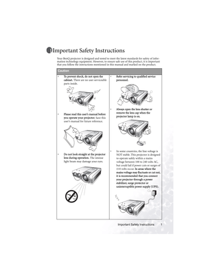 Page 5Important Safety Instructions 1
Important Safety Instructions
Your BenQ projector is designed and tested to meet the latest standards for safety of infor-
mation technology equipment. However, to ensure safe use of this product, it is important 
that you follow the instructions mentioned in this manual and marked on the product.  
Caution
•To prevent shock, do not open the 
cabinet. There are no user serviceable 
parts inside. 
•Please read this user’s manual before 
you operate your projector. Save this...