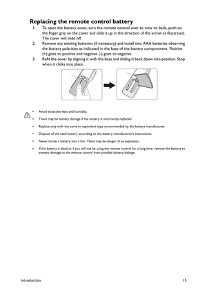 Page 15Introduction15
Replacing the remote control battery
1. To open the battery cover, turn the remote control over to view its back, push on 
the finger grip on the cover and slide it up in the direction of the arrow as illustrated. 
The cover will slide off.
2. Remove any existing batteries (if necessary) and install two AAA batteries observing 
the battery polarities as indicated in the base of the battery compartment. Positive 
(+) goes to positive and negative (-) goes to negative.
3. Refit the cover by...