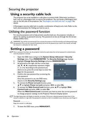 Page 26Operation
26
Securing the projector
Using a security cable lock
The projector has to be installed in a safe pl ace to prevent theft. Otherwise, purchase a 
lock, such as a Kensington lock, to secure th e projector. You can locate a Kensington lock 
slot on the left side of the projector. See  Kensington anti-theft lock slot on page 9  for 
details. 
A Kensington security cable lock is usually a  combination of key(s) and a lock. Refer to the 
lock’s documentation for finding out how to use it.
Utilizing...