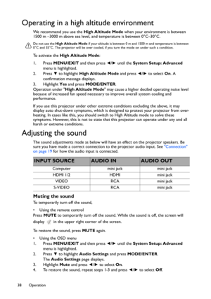 Page 38Operation 38
Operating in a high altitude environment
We recommend you use the High Altitude Mode when your environment is between 
1500 m –3000 m above sea level, and temperature is between 0°C–30°C.
Do not use the High Altitude Mode if your altitude is between 0 m and 1500 m and temperature is between 
0°C and 35°C. The projector will be over cooled, if you turn the mode on under such a condition.
To activate the High Altitude Mode:
1. Press MENU/EXIT and then press ◄/► until the System Setup: Advanced...