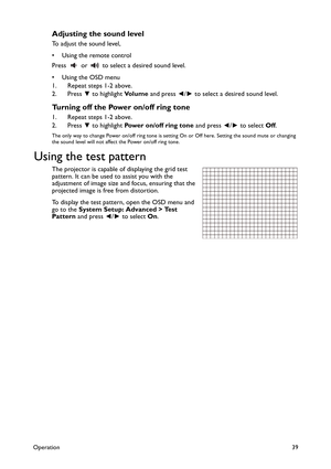 Page 39Operation39
Adjusting the sound level
To adjust the sound level,
• Using the remote control
Press   or   to select a desired sound level.
•Using the OSD menu
1. Repeat steps 1-2 above.
2. Press ▼ to highlight Vo l u m e and press ◄/► to select a desired sound level.
Turning off the Power on/off ring tone
1. Repeat steps 1-2 above.
2. Press ▼ to highlight Power on/off ring tone and press ◄/► to select Off.
The only way to change Power on/off ring tone is setting On or Off here. Setting the sound mute or...