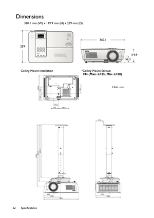 Page 62Specifications 62
Dimensions
360.1 mm (W) x 119.9 mm (H) x 259 mm (D)
259
119.9 360.1
52.3
Ceiling Mount Installation*Ceiling Mount Screws:
  M4 (Max. L=25, Min. L=20)
Unit: mm 