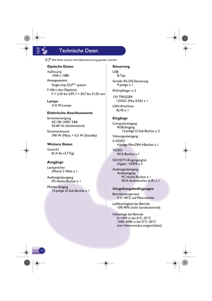 Page 13Alle Daten kö nnen ohne  Bekann tmachu ng geändert werd en.
Optisc he Daten
Aufösung
1920 x 1080
Ste uerung
USB
B-Typ
Serielle RS-232-Steuerung 9-polige x 1
IR-Empfänger x 2
12V TRIGGER
    12VDC (Max 0,5A) x 1
LAN-Anschluss
    RJ-45 x 1
Eingänge
Com puter eingang
RGB-Eingang 15-polige  D-Sub-Buchse x 2
Videosignaleingang
VIDEO RCA-Buchse x 1
SD/ HDTV-Eingangssignal
Digital - HDMI x 2
Audiosignaleingang Audioeingang PC-Audio-Buchse x 1
RCA-Audiobuchse (L/R) x 1
Umgebu ngsbedingungen
Betriebstemper atur...