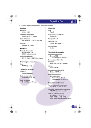 Page 16Todas as esp ecificações estão sujeitas a alter ação sem aviso prévio.
Ópticas
Resolução
1920 x 1080
Sistema de visualização Single-chip DLP
TM system
Lente F/N úmero
F = 2,42  a 2,97, f = 20,7  a 31,05 mm
Lâmpada
Eléctricas
Fonte de alimentação AC100–240V, 3,8A
50-60 Hz (Automático)Lâmpada de 310 W
Consumo de  energia
Informaç ões me cânicas
Peso
8,14 lbs (3,7 Kg)
Te rminais de saída
Altifalante
(Mono) 5 watt x 1
Saída do sinal áudio Tomada áudio PC x 1
Saída do Monitor D-Sub 15 pinos (fêmea) x 1390 W...
