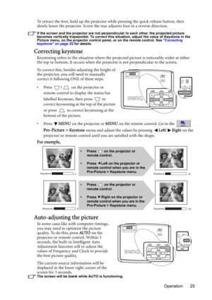 Page 25Operation 25 To retract the foot, hold up the projector while pressing the quick-release button, then 
slowly lower the projector. Screw the rear adjuster foot in a reverse direction.
If the screen and the projector are not perpendicular to each other, the projected picture 
becomes vertically trapezoidal. To correct this situation, adjust the value of Keystone in the 
Picture menu, on the projector control panel, or on the remote control. See Correcting 
keystone on page 25 for details.
Correcting...