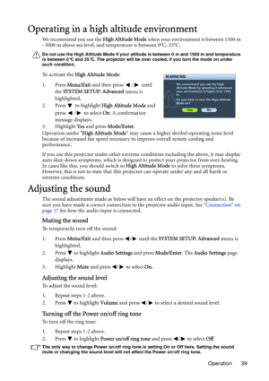 Page 39Operation 39
Operating in a high altitude environment
We recommend you use the High Altitude Mode when your environment is between 1500 m 
–3000 m above sea level, and temperature is between 0°C–35°C.
Do not use the High Altitude Mode if your altitude is between 0 m and 1500 m and temperature 
is between 0°C and 35°C. The projector will be over cooled, if you turn the mode on under 
such condition.
To activate the High Altitude Mode:
1. Press Menu/Exit and then press  /  until 
the SYSTEM SETUP: Advanced...
