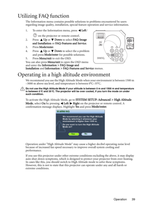 Page 39Operation 39
Utilizing FAQ function
The Information menu contains possible solutions to problems encountered by users 
regarding image quality, installation, special feature operation and service information.
1. To enter the Information menu, press Left/
 on the projector or remote contorl.
2. Press  Up or Down to select FAQ - Im a ge  
and Installation or FAQ-Features and Service.
3. Press Mode/enter.
4. Press  Up or Down to select the a problem 
and press Mode/enter for possible solutions.
5. Press...