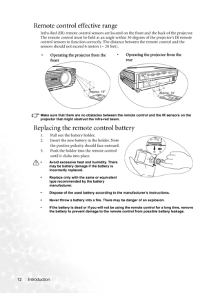 Page 18Introduction 12
Remote control effective range
Infra-Red (IR) remote control sensors are located on the front and the back of the projector. 
The remote control must be held at an angle within 30 degrees of the projector’s IR remote 
control sensors to function correctly. The distance between the remote control and the 
sensors should not exceed 6 meters (~ 20 feet).
Make sure that there are no obstacles between the remote control and the IR sensors on the 
projector that might obstruct the infra-red...