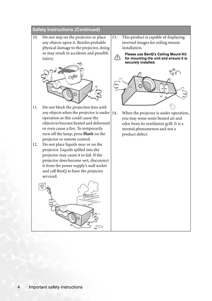 Page 10Important safety instructions 4
Safety Instructions (Continued)
10. Do not step on the projector or place 
any objects upon it. Besides probable 
physical damage to the projector, doing 
so may result in accidents and possible 
injury.
11. Do not block the projection lens with 
any objects when the projector is under 
operation as this could cause the 
objects to become heated and deformed 
or even cause a fire. To temporarily 
turn off the lamp, press Blank on the 
projector or remote control.
12. Do...