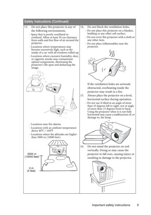 Page 5Important safety instructions 5
  
Safety Instructions (Continued)
13. Do not place this projector in any of 
the following environments.
- Space that is poorly ventilated or 
confined. Allow at least 50 cm clearance 
from walls and free flow of air around the 
projector. 
- Locations where temperatures may 
become excessively high, such as the 
inside of a car with all windows rolled up.
- Locations where excessive humidity, dust, 
or cigarette smoke may contaminate 
optical components, shortening the...