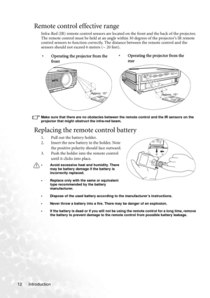 Page 18Introduction 12
Remote control effective range
Infra-Red (IR) remote control sensors are located on the front and the back of the projector. 
The remote control must be held at an angle within 30 degrees of the projector’s IR remote 
control sensors to function correctly. The distance between the remote control and the 
sensors should not exceed 6 meters (~ 20 feet).
Make sure that there are no obstacles between the remote control and the IR sensors on the 
projector that might obstruct the infra-red...