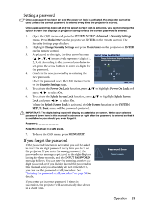 Page 29Operation 29
Setting a password
Once a password has been set and the power on lock is activated, the projector cannot be 
used unless the correct password is entered every time the projector is started.
Once a password has been set and the splash screen lock is activated, you cannot change the 
splash screen that displays at projector startup unless the correct password is entered.
1. Open the OSD menu and go to the SYSTEM SETUP: Advanced > Security Settings 
menu. Press Mode/enter on the projector or...