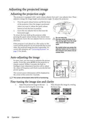 Page 32Operation 32
Adjusting the projected image
Adjusting the projection angle
The projector is equipped with 1 quick-release adjuster foot and 1 rear adjuster foot. These 
adjusters change the image height and projection angle. To adjust the projector:
1. Press the quick-release button and lift the front 
of the projector. Once the image is positioned 
where you want it, release the quick-release 
button to lock the foot in position.
2. Screw the rear adjuster foot to fine tune the 
horizontal angle.
To...