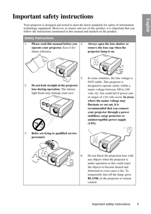 Page 3Important safety instructions 3
EnglishImportant safety instructions
Your projector is designed and tested to meet the latest standards for safety of information 
technology equipment. However, to ensure safe  use of this product, it is important that you 
follow the instructions mentioned in this manual and marked on the product. 
Safety Instructions
1. Please read this manual before you 
operate your projector.  Save it for 
future reference. 
2. Do not look straight at the projector 
lens during...