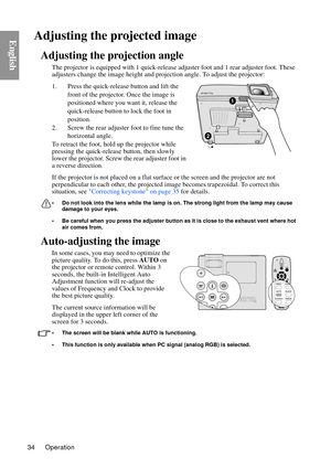 Page 34Operation
34
EnglishAdjusting the projected image
Adjusting the projection angle
The projector is equipped with  1 quick-release adjuster foot and 1 rear adjuster foot. These 
adjusters change the image height and pr ojection angle. To adjust the projector:
1. Press the quick-release button and lift the  front of the projector. Once the image is 
positioned where you want it, release the 
quick-release button to lock the foot in 
position.
2. Screw the rear adjuster foot to fine tune the  horizontal...