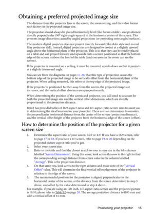 Page 15Positioning your projector 15
Obtaining a preferred projected image size
The distance from the projector lens to the screen, the zoom setting, and the video format 
each factors in the projected image size.
The projector should always be placed horizontally level (like flat on a table), and positioned 
directly perpendicular (90° right-angle square) to the horizontal center of the screen. This 
prevents image distortion caused by angled projections (or projecting onto angled surfaces).
The modern digital...