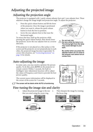 Page 33Operation 33
Adjusting the projected image
Adjusting the projection angle
The projector is equipped with 1 quick-release adjuster foot and 1 rear adjuster foot. These 
adjusters change the image height and projection angle. To adjust the projector:
1. Press the quick-release button and lift the front 
of the projector. Once the image is positioned 
where you want it, release the quick-release 
button to lock the foot in position.
2. Screw the rear adjuster foot to fine tune the 
horizontal angle.
To...