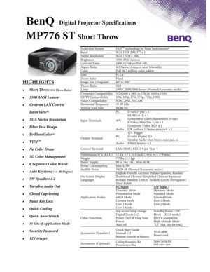 Page 1BenQ     
          
     Digital Projector Specifications 
MP776 ST Short Throw 
 
                               
 
HIGHLIGHTS 
  Short Throw (0.6 Throw Ratio) 
 3500 ANSI Lumens 
 Crestron LAN Control  
RoomView® 
 XGA Native Resolution 
 Filter Free Design 
 BrilliantColorTM 
 VIDITM 
 No Color Decay 
 3D Color Management 
 6 Segments Color Wheel 
 Auto Keystone (+/- 40 Degree) 
 5W Speakers x 2 
 Variable Audio Out 
 Closed Captioning 
 Panel Key Lock 
 Quick Cooling 
 Quick Auto Search   
 11 Sets...