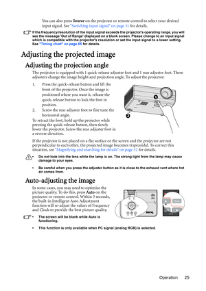 Page 25Operation 25 Yo u  c a n  a l s o  p r e s s  Source on the projector or remote control to select your desired 
input signal. See Switching input signal on page 31 for details.
If the frequency/resolution of the input signal exceeds the projectors operating range, you will 
see the message Out of Range displayed on a blank screen. Please change to an input signal 
which is compatible with the projectors resolution or set the input signal to a lower setting. 
See Timing chart on page 65 for details....