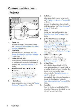 Page 10Introduction 10
Controls and functions
Projector
6. Mode/Enter
Selects an available picture setup mode. 
See Selecting a picture mode on page 34 
for details.
Activates the selected On-Screen Display 
(OSD) menu item. See Using the menus 
on page 27 for details.
7. Source
Displays the source selection bar. See 
Switching input signal on page 31 for 
details.
8. Power/POWER indicator light
Toggles the projector between standby 
mode and on.See Starting up the 
projector on page 24 and Shutting down 
the...