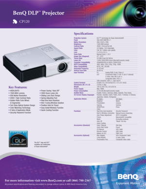 Page 1All product specifications and features are subject to change without notice. © 2005 BenQ America Corp.
For more information visit www.BenQ.com or call (866) 700-2367
Specifications
Projection SystemPanelNative ResolutionBrightnessContrast RatioAspect RatioColorLensZoom RatioImage Size (Diagonal)Throw RatioLamp LifeComputer CompatibilityHDTV CompatibilityVideo CompatibilityHorizontal FrequencyVertical Scan Rate
Input Terminal
Control TerminalDimensions (W x H x D)WeightPower SupplyPower...