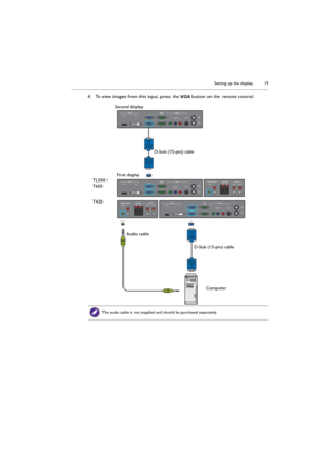Page 19Setting up the display 19
4. To view images from this input, press the VGA button on the remote control.
The audio cable is not supplied and should be purchased separately.
First display Second display
D-Sub (15-pin) cable
D-Sub (15-pin) cable Audio cable
Computer TL550 / 
T650
T420 
