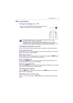 Page 31Basic operations 31
Basic operations
Turning the display on or off
Locking/unlocking the controls
You can lock/unlock the control panel to prevent unwanted or accidental operations.
Control panel buttonsPress and hold  and  simultaneously for 5 seconds. Once locked, the control panel 
buttons do not function unless unlocked.
OSD menu functionPress and hold  and  simultaneously for 5 seconds. Once locked, the MENU button 
on the control panel does not function unless unlocked.
Power on/off...