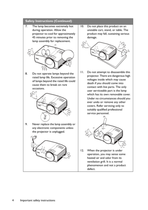 Page 4Important safety instructions 4
 
Safety Instructions (Continued)
7. The lamp becomes extremely hot 
during operation. Allow the 
projector to cool for approximately 
45 minutes prior to removing the 
lamp assembly for replacement. 
8. Do not operate lamps beyond the 
rated lamp life. Excessive operation 
of lamps beyond the rated life could 
cause them to break on rare 
occasions. 
9. Never replace the lamp assembly or 
any electronic components unless 
the projector is unplugged. 10. Do not place this...
