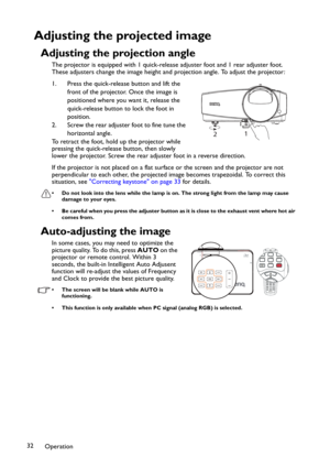 Page 32Operation 32
Adjusting the projected image
Adjusting the projection angle
The projector is equipped with 1 quick-release adjuster foot and 1 rear adjuster foot. 
These adjusters change the image height and projection angle. To adjust the projector:
1. Press the quick-release button and lift the 
front of the projector. Once the image is 
positioned where you want it, release the 
quick-release button to lock the foot in 
position.
2. Screw the rear adjuster foot to fine tune the 
horizontal angle.
To...
