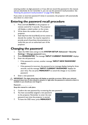 Page 36Operation 36entering another six-digit password, or if you did not record the password in this manual, 
and you absolutely do not remember it, you can use the password recall procedure. See 
Entering the password recall procedure on page 36 for details.
If you enter an incorrect password 5 times in succession, the projector will automatically 
shut down in a short time.
Entering the password recall procedure
1. Press and hold AUTO on the projector or 
remote control for 3 seconds. The projector 
will...