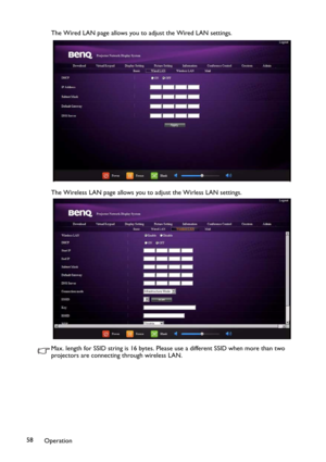 Page 58Operation 58The Wired LAN page allows you to adjust the Wired LAN settings.
The Wireless LAN page allows you to adjust the Wirless LAN settings.
Max. length for SSID string is 16 bytes. Please use a different SSID when more than two 
projectors are connecting through wireless LAN. 