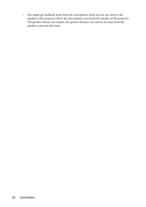 Page 22Connection 22•  You might get feedback noise from the microphone when you are too close to the 
speaker of the projector. Move the microphone away from the speaker of the projector. 
The greater volume you require, the greater distance you need to be away from the 
speaker to prevent the noise. 