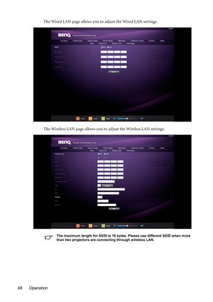 Page 48Operation 48The Wired LAN page allows you to adjust the Wired LAN settings.
The Wireless LAN page allows you to adjust the Wireless LAN settings.
The maximum length for SSID is 16 bytes. Please use different SSID when more 
than two projectors are connecting through wireless LAN. 