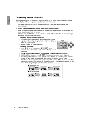 Page 2626 Using the projector  
EnglishCorrecting picture distortion
Keystoning occurs when the projector is not perpendicular to the screen and is where the projected 
picture displays visible as a trapezoid shape like either of the following:
•  Two parallel sides (left and right, or top and bottom) but is noticeably wider on either side.
• No parallel sides.
To correct the picture’s shape, you can perform the following steps.
1. Adjust the projection angle. Move the projector to be in front of the center of...