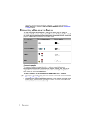 Page 18Connection 18
•  If you wish to use this connection method when the projector is in standby mode, make sure the 
Monitor Out function is turned on in the SYSTEM SETUP: Advanced menu. See Standby Settings 
on page 45 for details.
Connecting video source devices
You need only connect the projector to a video source device using just one of the 
connecting methods, however each provides a different level of video quality. The method 
you choose will most likely depend upon the availability of matching...