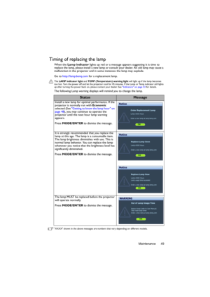 Page 49Maintenance 49
Timing of replacing the lamp
When the Lamp indicator lights up red or a message appears suggesting it is time to 
replace the lamp, please install a new lamp or consult your dealer. An old lamp may cause a 
malfunction in the projector and in some instances the lamp may explode. 
Go to http://lamp.benq.com for a replacement lamp.
The LAMP indicator light and TEMP (Temperature) warning light will light up if the lamp becomes 
too hot. Turn the power off and let the projector cool for 45...