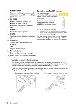 Page 12Introduction 12
Remote control effective range
The remote control must be held at an angle within 30 degrees perpendicular to the 
projectors IR remote control sensor(s) to function correctly. The distance between the 
remote control and the sensor(s) should not exceed 8 meters (~ 26 feet).
Make sure that there are no obstacles between the remote control and the IR sensor(s) on 
the projector that might obstruct the infra-red beam. 15. MODE/ENTER
Selects an available picture setup mode.
Activates the...