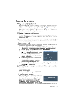 Page 21Operation 21
Securing the projector
Using a security cable lock
The projector has to be installed in a safe place to prevent theft. Otherwise, purchase a 
lock, such as the Kensington lock, to secure the projector. You can locate a Kensington 
lock slot on the rear side of the projector. See item 17 on page 9 for details.
A Kensington security cable lock is usually a combination of key(s) and the lock. Refer to 
the lock’s documentation for finding out how to use it.
Utilizing the password function
For...