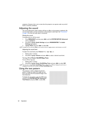 Page 32Operation 32symptoms. However, this is not to state that this projector can operate under any and all 
harsh or extreme conditions.
Adjusting the sound
The sound adjustments made as below will have an effect on the projector speaker(s). Be 
sure you have made a correct connection to the projector audio input. See Connection 
on page 15 for how the audio input is connected.
Muting the sound
To temporarily turn off the sound:
1. Press MENU/EXIT and then press  /  until the SYSTEM SETUP: Advanced 
menu is...
