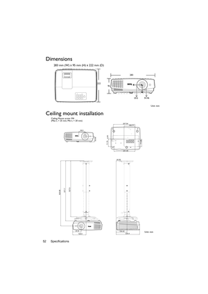 Page 52Specifications 52
Dimensions
283 mm (W) x 95 mm (H) x 222 mm (D)
Ceiling mount installation
283
222
95
Unit: mm 59.554.46
59.5
54.46
207.54
71.75
201.55
71.654.93
105.77
625.86
128.9 81.9
577.7
537.9
44.94
104.42
225.4
Ceiling Mount screw: M4
(Max L = 25 mm; Min L = 20 mm)
Unit: mm 