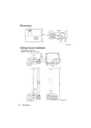 Page 58Specifications 58
Dimensions
Ceiling mount installation
232.6
114.4
6262
Unit: mm 287.3
84.021
137.494
77
127.7
199.613 8
175.95
577.694538.102
677.3
25
Ceiling Mount screw: M4
(Max L = 25 mm; Min L = 20 mm)
Unit: mm 