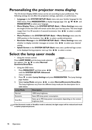 Page 46Operation 46
Personalizing the projector menu display
The On-Screen Display (OSD) menus can be set according to your preferences. The 
following settings do not affect the projection settings, operation, or performance. 
•Language in the SYSTEM SETUP: Basic menu sets your familiar language for the 
OSD menus. Press MODE/ENTER to display language page. Use  /// and 
MODE/ENTER to select your language.
•Menu Display Time in the SYSTEM SETUP: Basic > Menu Settings menu sets 
the length of time the OSD will...