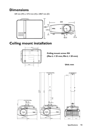 Page 93Specifications 93
Dimensions
329 mm (W) x 137.2 mm (H) x 248.7 mm (D)
Ceiling mount installation
329
248.7
137.2
62.577.4
75.0
221.0
100.0
146.0
329.0 163.762.5
127.7
329.0 163.762.5
577.7625.95
537.9
25
132.16115.1 72.87
Ceiling mount screw: M4
(Max L = 25 mm; Min L = 20 mm)
Unit: mm 