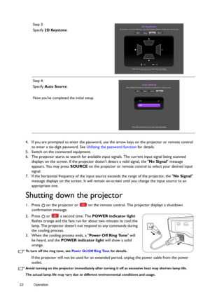 Page 2222 Operation  
4. If you are prompted to enter the password, use the arrow keys on the projector or remote control 
to enter a six-digit password. See Utilizing the password function for details.
5. Switch on the connected equipment.
6. The projector starts to search for available input signals. The current input signal being scanned 
displays on the screen. If the projector doesnt detect a valid signal, the No Signal message 
appears. You may press SOURCE on the projector or remote control to select...