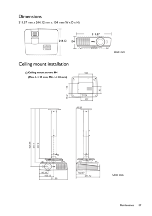 Page 57  57
  Maintenance
Dimensions
311.87 mm x 244.12 mm x 104 mm (W x D x H)
Ceiling mount installation
Unit: mm 244.12311.87
104
625.95
577.7
537.9
95.33
163.12
244.12 102.97      
43.55
311.95
137
160
46.21 115
80
Ceiling mount screws: M4 
(Max. L = 25 mm; Min. L= 20 mm)
Unit: mm 